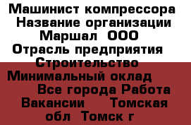 Машинист компрессора › Название организации ­ Маршал, ООО › Отрасль предприятия ­ Строительство › Минимальный оклад ­ 30 000 - Все города Работа » Вакансии   . Томская обл.,Томск г.